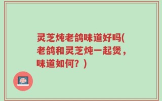 灵芝炖老鸽味道好吗(老鸽和灵芝炖一起煲，味道如何？)