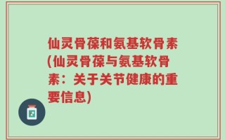 仙灵骨葆和氨基软骨素(仙灵骨葆与氨基软骨素：关于关节健康的重要信息)