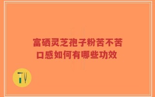富硒灵芝孢子粉苦不苦 口感如何有哪些功效