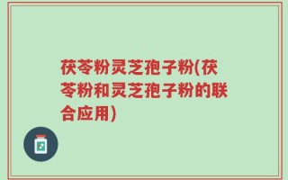 茯苓粉灵芝孢子粉(茯苓粉和灵芝孢子粉的联合应用)