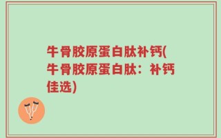 牛骨胶原蛋白肽补钙(牛骨胶原蛋白肽：补钙佳选)
