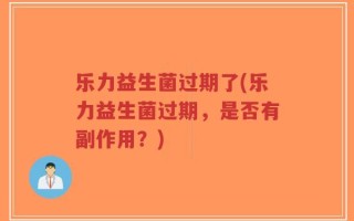 乐力益生菌过期了(乐力益生菌过期，是否有副作用？)