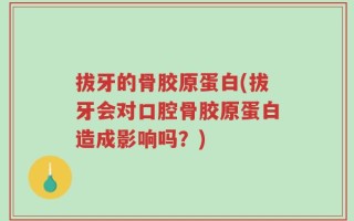 拔牙的骨胶原蛋白(拔牙会对口腔骨胶原蛋白造成影响吗？)