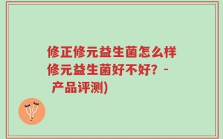 修正修元益生菌怎么样修元益生菌好不好？- 产品评测)