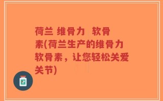 荷兰 维骨力  软骨素(荷兰生产的维骨力软骨素，让您轻松关爱关节)
