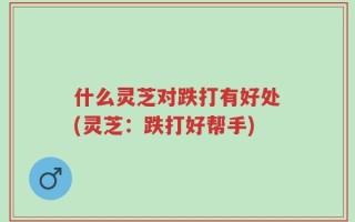 什么灵芝对跌打有好处(灵芝：跌打好帮手)