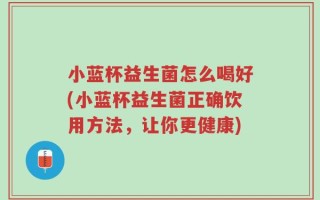 小蓝杯益生菌怎么喝好(小蓝杯益生菌正确饮用方法，让你更健康)