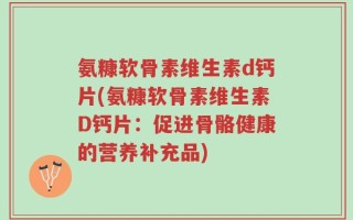 氨糠软骨素维生素d钙片(氨糠软骨素维生素D钙片：促进骨骼健康的营养补充品)