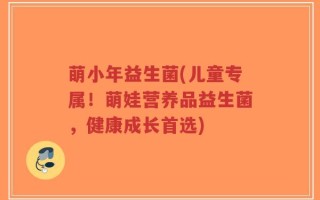 萌小年益生菌(儿童专属！萌娃营养品益生菌，健康成长首选)