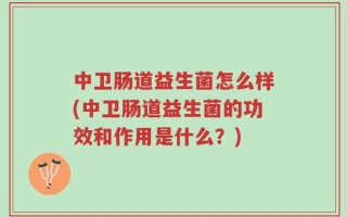 中卫肠道益生菌怎么样(中卫肠道益生菌的功效和作用是什么？)