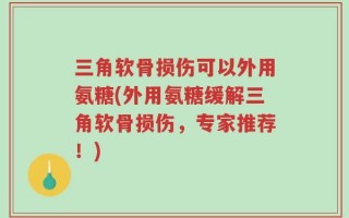 三角软骨损伤可以外用氨糖(外用氨糖缓解三角软骨损伤，专家推荐！)
