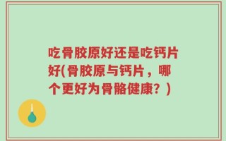 吃骨胶原好还是吃钙片好(骨胶原与钙片，哪个更好为骨骼健康？)