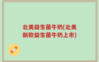 北美益生菌牛奶(北美新款益生菌牛奶上市)