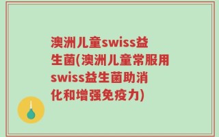 澳洲儿童swiss益生菌(澳洲儿童常服用swiss益生菌助消化和增强免疫力)