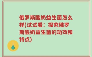 俄罗斯酸奶益生菌怎么样(试试看：探究俄罗斯酸奶益生菌的功效和特点)