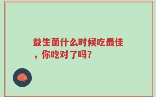 益生菌什么时候吃最佳，你吃对了吗？