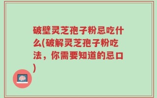 破壁灵芝孢子粉忌吃什么(破解灵芝孢子粉吃法，你需要知道的忌口)