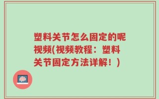 塑料关节怎么固定的呢视频(视频教程：塑料关节固定方法详解！)