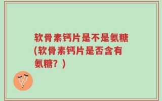 软骨素钙片是不是氨糖(软骨素钙片是否含有氨糖？)