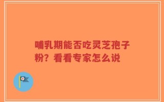 哺乳期能否吃灵芝孢子粉？看看专家怎么说