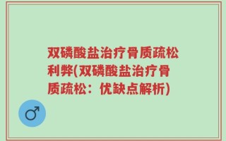双磷酸盐治疗骨质疏松利弊(双磷酸盐治疗骨质疏松：优缺点解析)