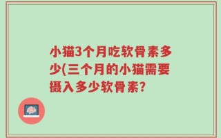 小猫3个月吃软骨素多少(三个月的小猫需要摄入多少软骨素？