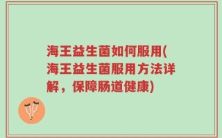 海王益生菌如何服用(海王益生菌服用方法详解，保障肠道健康)
