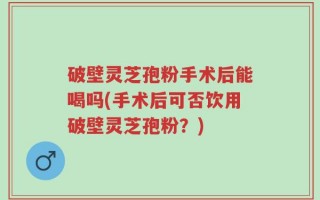 破壁灵芝孢粉手术后能喝吗(手术后可否饮用破壁灵芝孢粉？)
