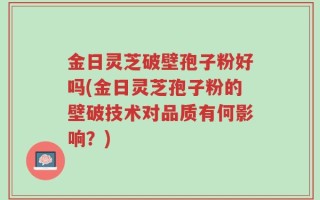 金日灵芝破壁孢子粉好吗(金日灵芝孢子粉的壁破技术对品质有何影响？)
