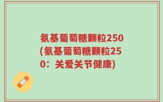 氨基葡萄糖颗粒250(氨基葡萄糖颗粒250：关爱关节健康)