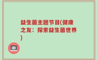 益生菌主题节目(健康之友：探索益生菌世界)