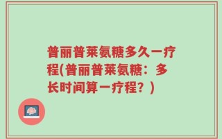 普丽普莱氨糖多久一疗程(普丽普莱氨糖：多长时间算一疗程？)