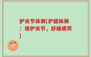 护关节袜裤(护膝袜裤：保护关节，舒缓疲劳)