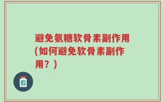 避免氨糖软骨素副作用(如何避免软骨素副作用？)
