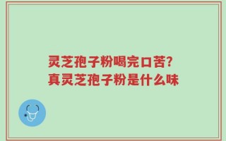 灵芝孢子粉喝完口苦？真灵芝孢子粉是什么味