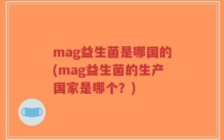 mag益生菌是哪国的(mag益生菌的生产国家是哪个？)