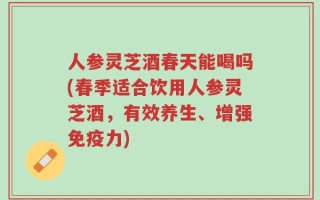 人参灵芝酒春天能喝吗(春季适合饮用人参灵芝酒，有效养生、增强免疫力)