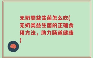 无奶类益生菌怎么吃(无奶类益生菌的正确食用方法，助力肠道健康)