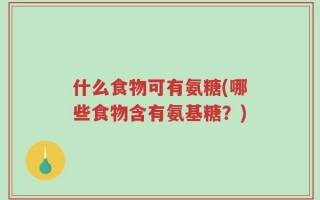 什么食物可有氨糖(哪些食物含有氨基糖？)