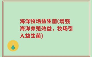 海洋牧场益生菌(增强海洋养殖效益，牧场引入益生菌)
