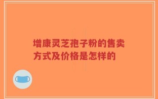增康灵芝孢子粉的售卖方式及价格是怎样的
