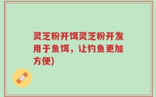 灵芝粉开饵灵芝粉开发用于鱼饵，让钓鱼更加方便)