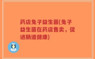 药店兔子益生菌(兔子益生菌在药店售卖，促进肠道健康)