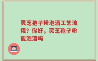 灵芝孢子粉泡酒工艺流程？你好，灵芝孢子粉能泡酒吗