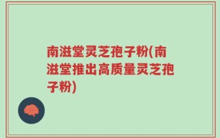 南滋堂灵芝孢子粉(南滋堂推出高质量灵芝孢子粉)