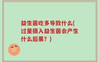 益生菌吃多导致什么(过量摄入益生菌会产生什么后果？)