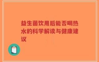 益生菌饮用后能否喝热水的科学解读与健康建议