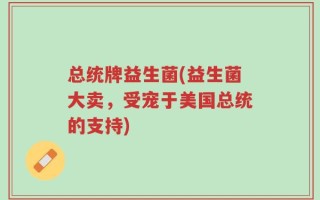 总统牌益生菌(益生菌大卖，受宠于美国总统的支持)