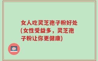女人吃灵芝孢子粉好处(女性受益多，灵芝孢子粉让你更健康)