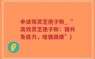 申请领灵芝孢子粉_“高效灵芝孢子粉：提升免疫力，增强健康”)